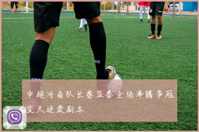 中超河南队长春亚泰全场沸腾争冠变天逆袭剧本