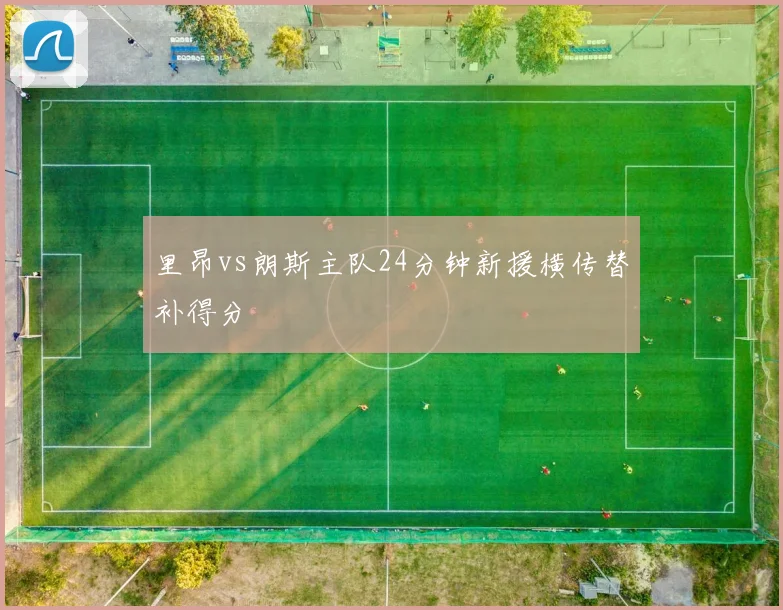 里昂vs朗斯主队24分钟新援横传替补得分