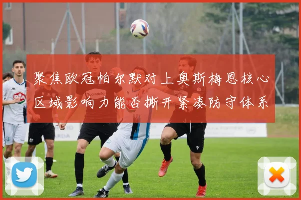 聚焦欧冠帕尔默对上奥斯梅恩核心区域影响力能否撕开紧凑防守体系