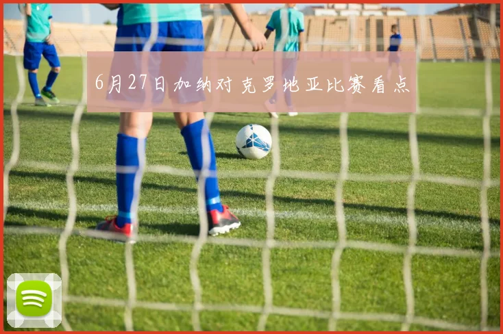 6月27日加纳对克罗地亚比赛看点