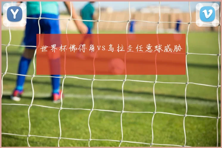 世界杯佛得角vs乌拉圭任意球威胁
