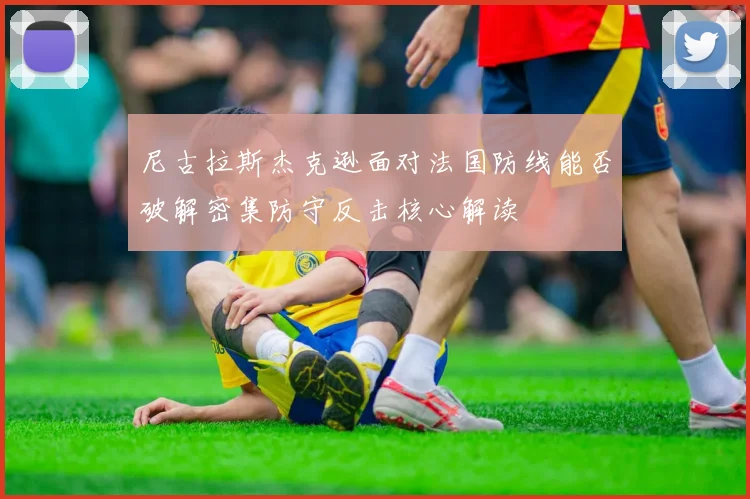 尼古拉斯杰克逊面对法国防线能否破解密集防守反击核心解读