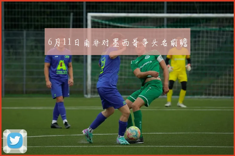 6月11日南非对墨西哥争头名前瞻
