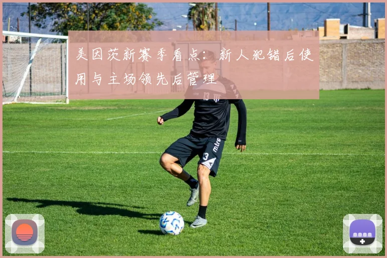 美因茨新赛季看点：新人犯错后使用与主场领先后管理