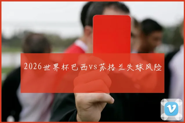 2026世界杯巴西vs苏格兰失球风险