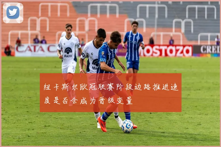 纽卡斯尔欧冠联赛阶段边路推进速度是否会成为晋级变量