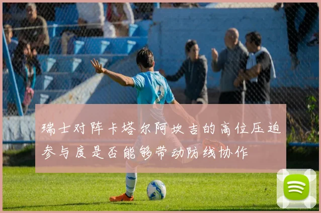 瑞士对阵卡塔尔阿坎吉的高位压迫参与度是否能够带动防线协作