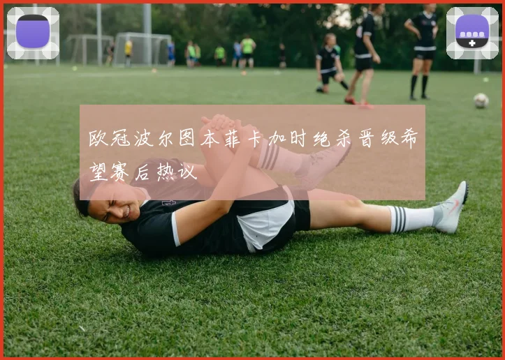欧冠波尔图本菲卡加时绝杀晋级希望赛后热议