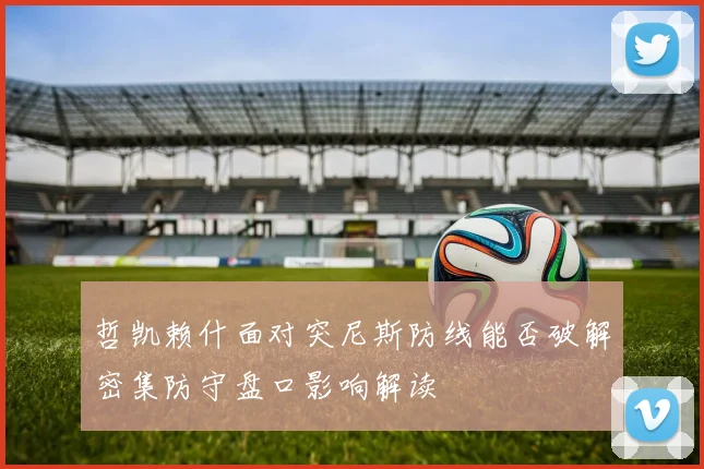 哲凯赖什面对突尼斯防线能否破解密集防守盘口影响解读