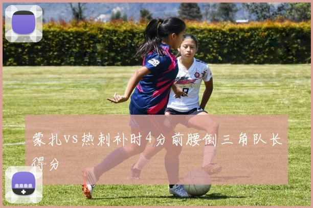 蒙扎vs热刺补时4分前腰倒三角队长得分
