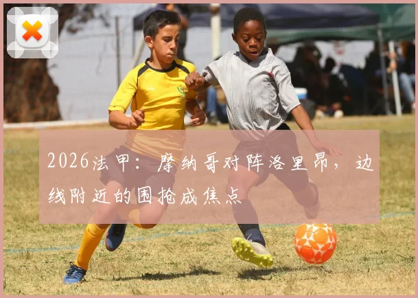 2026法甲:摩纳哥对阵洛里昂,边线附近的围抢成焦点