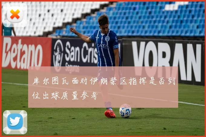 库尔图瓦面对伊朗禁区指挥是否到位出球质量参考