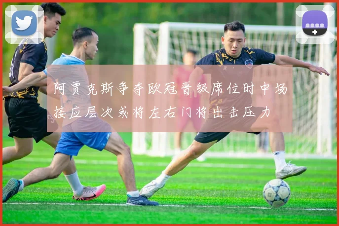 阿贾克斯争夺欧冠晋级席位时中场接应层次或将左右门将出击压力
