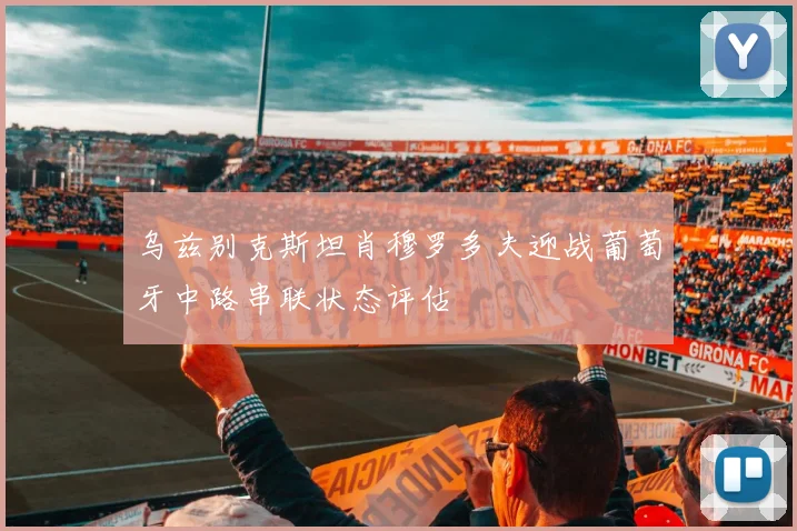 乌兹别克斯坦肖穆罗多夫迎战葡萄牙中路串联状态评估