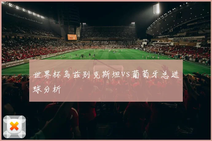 世界杯乌兹别克斯坦vs葡萄牙总进球分析