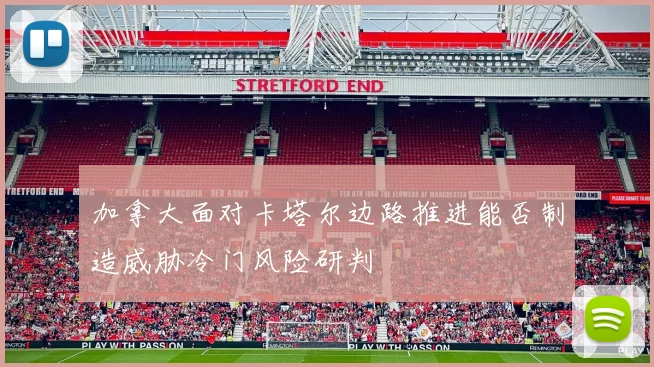 加拿大面对卡塔尔边路推进能否制造威胁冷门风险研判