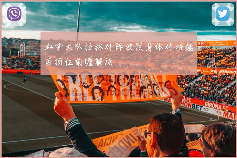 加拿大队拉林对阵波黑身体对抗能否顶住前瞻解读