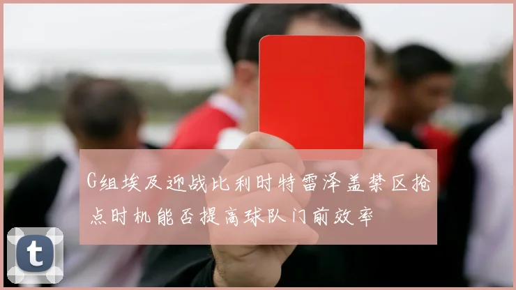 G组埃及迎战比利时特雷泽盖禁区抢点时机能否提高球队门前效率