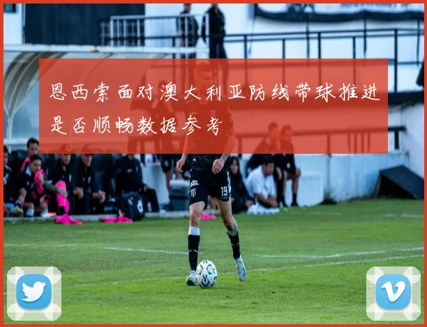 恩西索面对澳大利亚防线带球推进是否顺畅数据参考