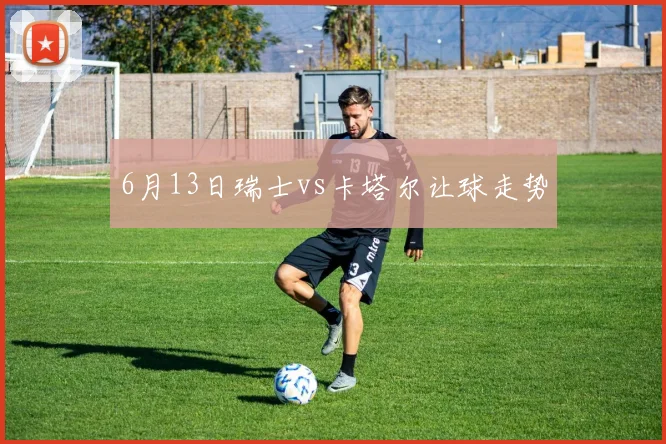6月13日瑞士vs卡塔尔让球走势
