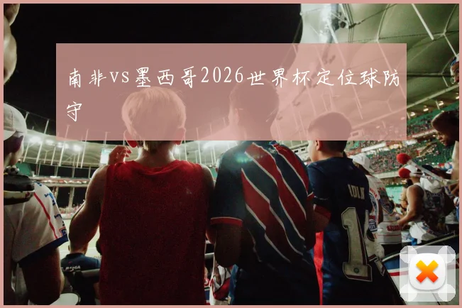 南非vs墨西哥2026世界杯定位球防守
