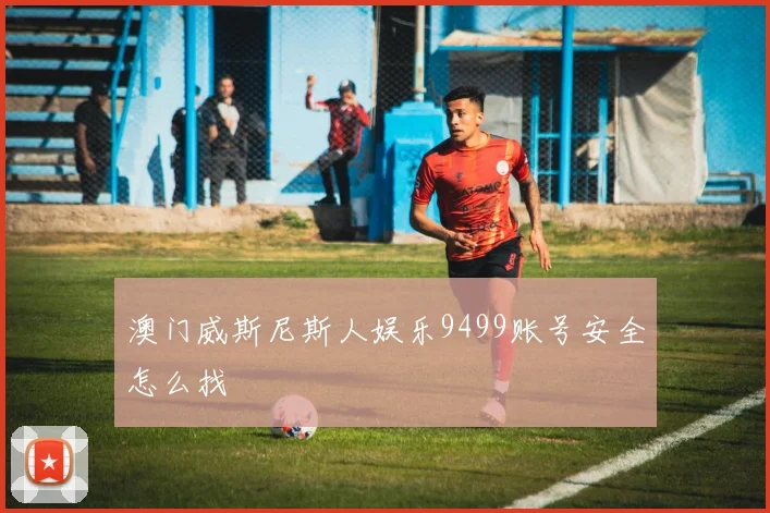 澳门威斯尼斯人娱乐9499账号安全怎么找