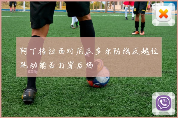 阿丁格拉面对厄瓜多尔防线反越位跑动能否打穿后场