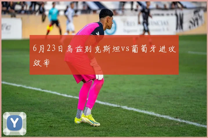 6月23日乌兹别克斯坦vs葡萄牙进攻效率