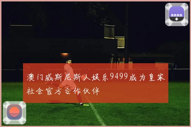 澳门威斯尼斯人娱乐9499成为皇家社会官方合作伙伴