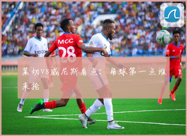 莱切vs威尼斯看点：角球第一点谁来抢
