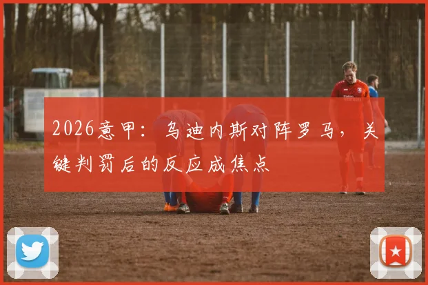 2026意甲：乌迪内斯对阵罗马，关键判罚后的反应成焦点