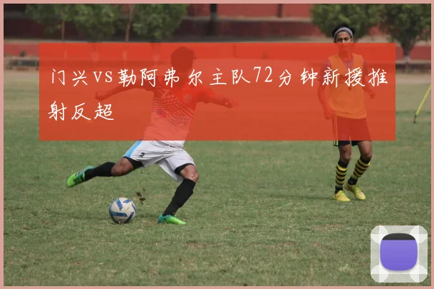 门兴vs勒阿弗尔主队72分钟新援推射反超