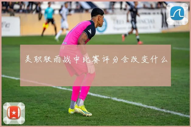 美职联雨战中比赛评分会改变什么