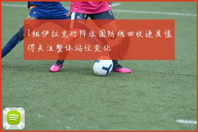 I组伊拉克对阵法国防线回收速度值得关注整体站位变化