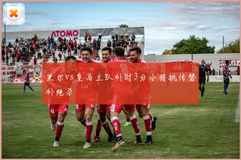 里尔vs皇马主队补时3分小将挑传替补绝杀
