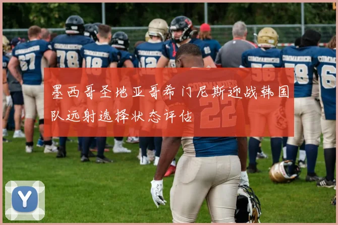 墨西哥圣地亚哥希门尼斯迎战韩国队远射选择状态评估