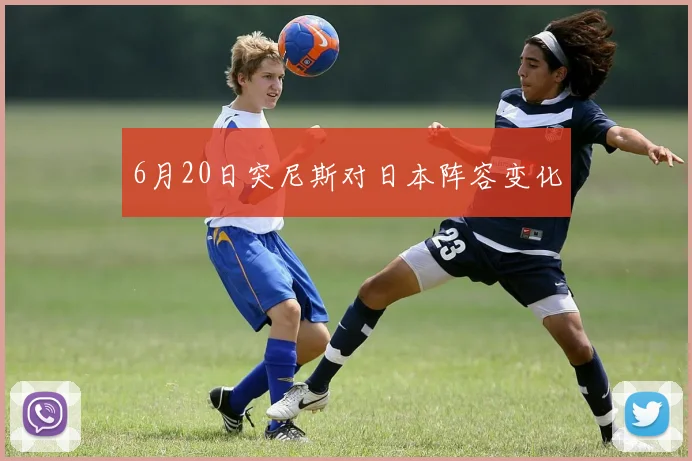 6月20日突尼斯对日本阵容变化