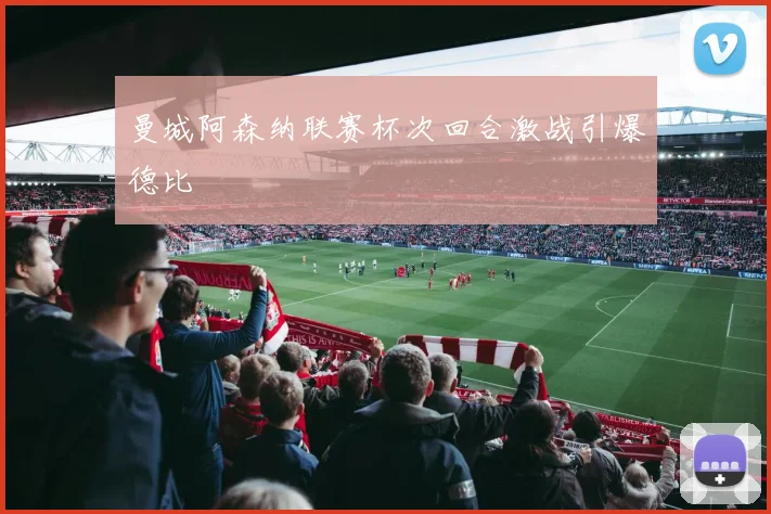 曼城阿森纳联赛杯次回合激战引爆德比